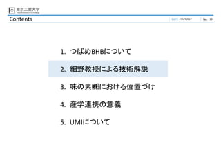 DATE No.Contents
1. つばめBHBについて
2. 細野教授による技術解説
3. 味の素㈱における位置づけ
4. 産学連携の意義
5. UMIについて
27APR2017 13
 