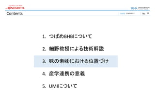 DATE No.Contents 27APR2017 19
1. つばめBHBについて
2. 細野教授による技術解説
3. 味の素㈱における位置づけ
4. 産学連携の意義
5. UMIについて
 