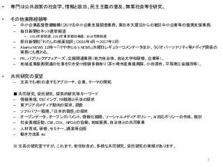 • 専門は公共政策の社会学。情報と政治、民主主義の普及、無業社会等を研究。
• その他実務経験等
– 中小企業基盤整備機構における中小企業支援調査業務、東日本大震災からの被災中小企業等の復興支援業務。
– 毎日新聞社ネット選挙報道
• 2013...