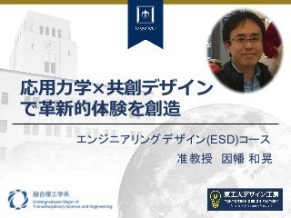 Tokyo Tech Tokyo Tech
Tokyo Tech
1
応用力学×共創デザイン
で革新的体験を創造
エンジニアリングデザイン(ESD)コース
准教授 因幡 和晃
 