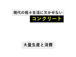 コンクリート
大量生産と消費
現代の我々生活に欠かせない
 