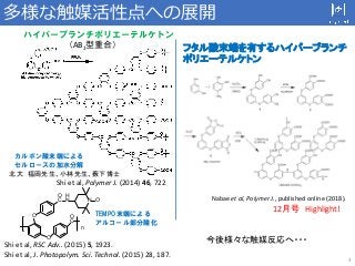 3
多様な触媒活性点への展開
カルボン酸末端による
セルロースの加水分解
O
O O
C
O
C
H
N N O
n
Shi et al, RSC Adv.. (2015) 5, 1923.
Shi et al, J. Photopolym. ...