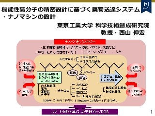 Tokyo Tech Tokyo Tech
Tokyo Tech
1
機能性⾼分⼦の精密設計に基づく薬物送達システム
・ナノマシンの設計
東京工業大学 科学技術創成研究院
教授・⻄⼭ 伸宏
 
