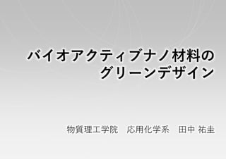 バイオアクティブナノ材料の
グリーンデザイン
物質理工学院 応用化学系 田中 祐圭
 