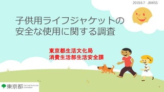 子供用ライフジャケットの
安全な使用に関する調査
1
東京都生活文化局
消費生活部生活安全課
2019.6.7 JBWSS
 