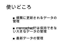 使いどころ ■ 頻繁に更新されるデータの管理 ■ memcached では保持できない大きなデータの管理 ■ 最新データの管理 
