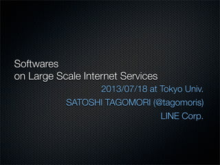 Softwares
on Large Scale Internet Services
2013/07/18 at Tokyo Univ.
SATOSHI TAGOMORI (@tagomoris)
LINE Corp.
 