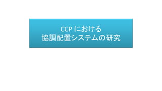 CCP における
協調配置システムの研究
 
