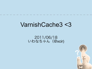 VarnishCache3 <3
    2011/06/18
  いわなちゃん（@xcir)
 