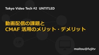 動画配信の課題と
CMAF 活用のメリット・デメリット
maitou@fujitv
Tokyo Video Tech #2 UNTITLED
 