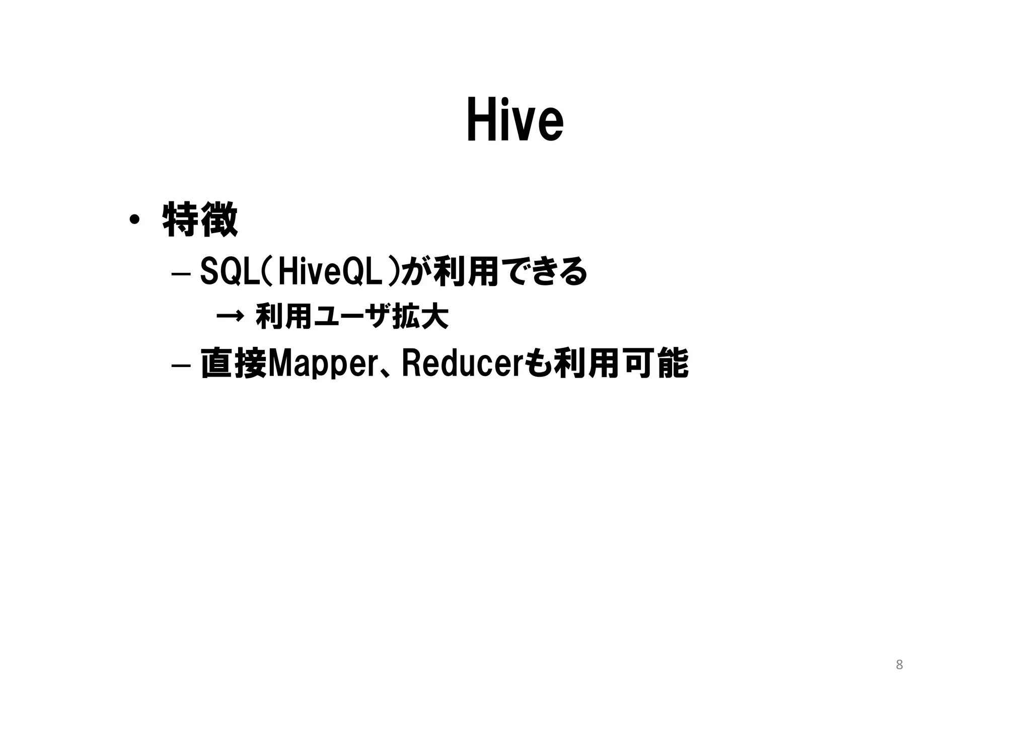 Hive
• 特徴
 – SQL（HiveQL）が利用できる
   → 利用ユーザ拡大
 – 直接Mapper、Reducerも利用可能




                           8
 