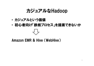カジュアルなHadoop
• カジュアルという価値
• 初心者向け「鉄板プロセス」を提案できないか



Amazon EMR & Hive （WebHive）




                              4
 