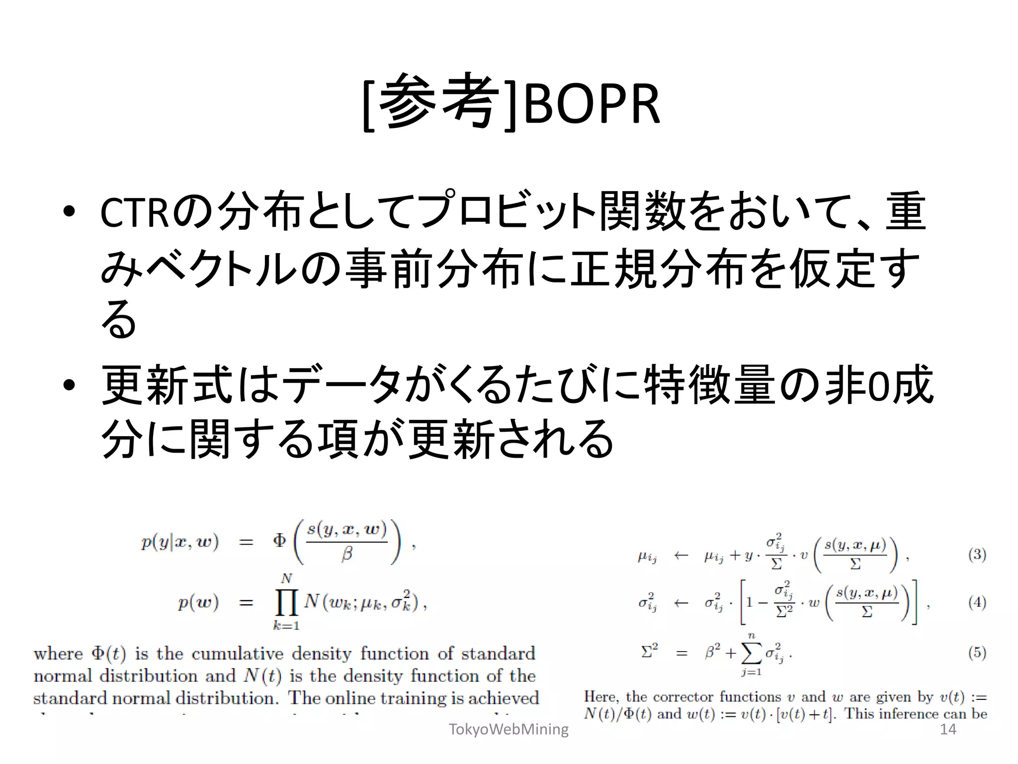 [参考]BOPR 
•CTRの分布としてプロビット関数をおいて、重 みベクトルの事前分布に正規分布を仮定す る 
•更新式はデータがくるたびに特徴量の非0成 分に関する項が更新される 
TokyoWebMining 
14  
