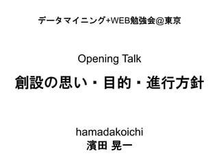 データマイニング+WEB勉強会@東京



      Opening Talk

創設の思い・目的・進行方針


     hamadakoichi
       濱田 晃一
 