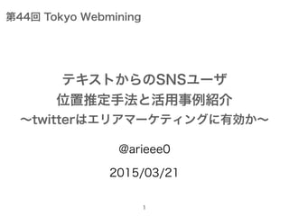 @arieee0
2015/03/21
1
テキストからのSNSユーザ
位置推定手法と活用事例紹介
∼twitterはエリアマーケティングに有効か∼
第44回 Tokyo Webmining
 