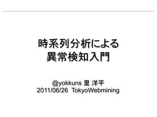 時系列分析による
 異常検知入門

     @yokkuns 里　洋平
2011/06/26 TokyoWebmining
 