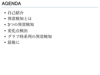 AGENDA
●
    自己紹介
●
    異常検知とは
●   3つの異常検知
●
    変化点検出
●
    グラフ時系列の異常検知
●
    最後に
 