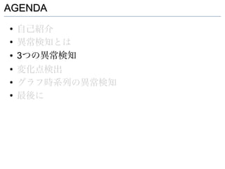 AGENDA
●
    自己紹介
●
    異常検知とは
●   3つの異常検知
●
    変化点検出
●
    グラフ時系列の異常検知
●
    最後に
 
