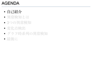 AGENDA
●
    自己紹介
●
    異常検知とは
●   3つの異常検知
●
    変化点検出
●
    グラフ時系列の異常検知
●
    最後に
 