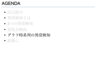 AGENDA
●
    自己紹介
●
    異常検知とは
●   3つの異常検知
●
    変化点検出
●
    グラフ時系列の異常検知
●
    最後に
 