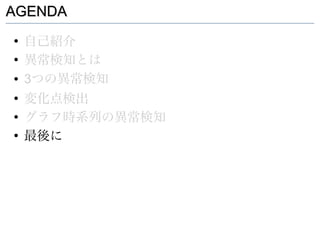 AGENDA
●
    自己紹介
●
    異常検知とは
●   3つの異常検知
●
    変化点検出
●
    グラフ時系列の異常検知
●
    最後に
 