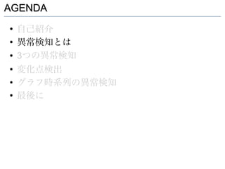 AGENDA
●
    自己紹介
●
    異常検知とは
●   3つの異常検知
●
    変化点検出
●
    グラフ時系列の異常検知
●
    最後に
 