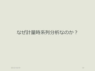 なぜ計量時系列分析なのか？

2013/10/19

10

 