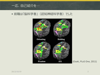 一応、自己紹介を…
 前職は「脳科学者」（認知神経科学者）でした

(Ozaki, PLoS One, 2011)

2013/10/19

3

 