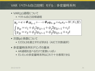 VAR（ベクトル自己回帰）モデル：多変量時系列
 VAR(p)過程について
 ベクトル自己回帰過程

 次数pと係数について
 ただOLSを連立すれば求まる（AICで次数選択）

 多変量時系列モデリングの基本
 AR過程を並べるだ...