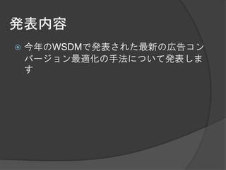 発表内容
   今年のWSDMで発表された最新の広告コン
    バージョン最適化の手法について発表しま
    す
 