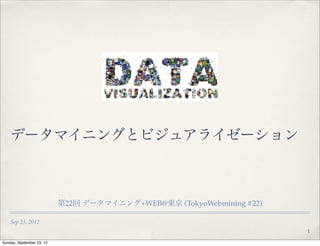 データマイニングとビジュアライゼーション



                           第22回 データマイニング+WEB@東京 (TokyoWebmining #22)

    Sep 23, 2012
                                                                       1

Sunday, September 23, 12
 