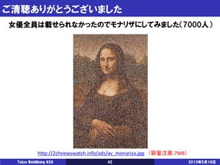 ご清聴ありがとうございました
2013年5月18日Tokyo WebMining #26 42
女優全員は載せられなかったのでモナリザにしてみました（7000人）
http://2chnewswatch.info/ads/av_monariza.jpg （容量注意:7MB）
 