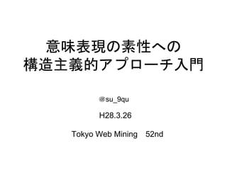 意味表現の素性への
構造主義的アプローチ入門
＠su_9qu
H28.3.26
Tokyo Web Mining 52nd
 