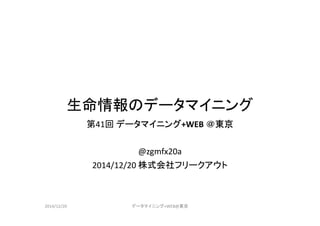 生命情報のデータマイニング
第41回 データマイニング+WEB ＠東京
@zgmfx20a
2014/12/20 株式会社フリークアウト
2014/12/20 データマイニング+WEB@東京
 