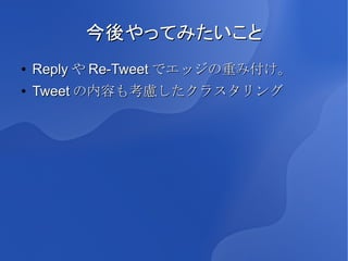 今後やってみたいこと
●   Reply や Re-Tweet でエッジの重み付け。
●   Tweet の内容も考慮したクラスタリング
 