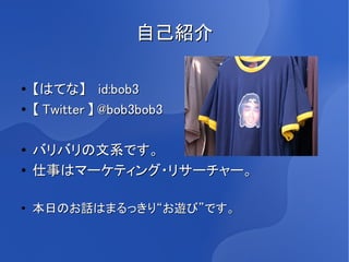 自己紹介

●   【はてな】　 id:bob3
●   【 Twitter 】 @bob3bob3

●
    バリバリの文系です。
●   仕事はマーケティング・リサーチャー。

●
    本日のお話はまるっきり“お遊び”です。
 