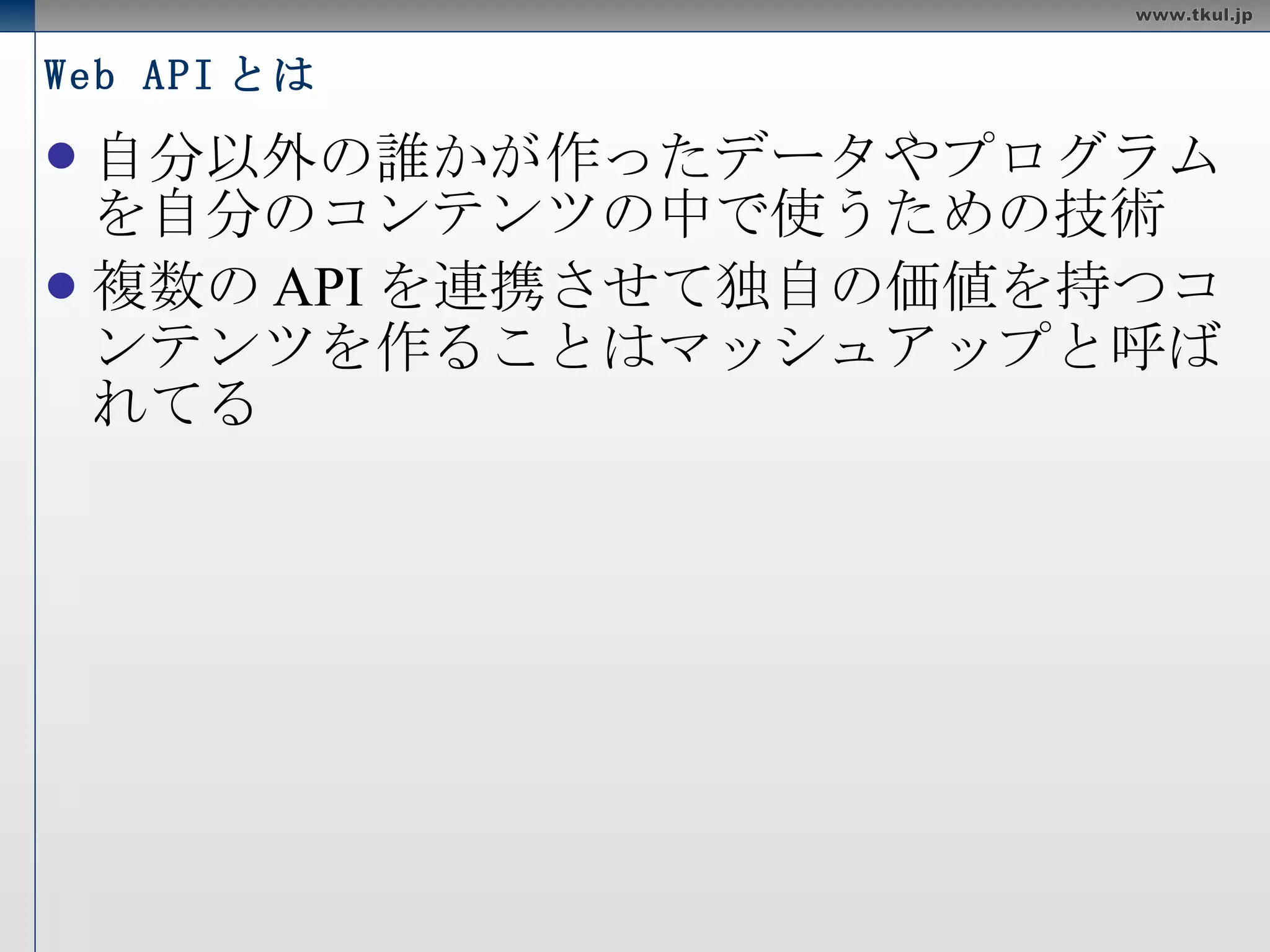 Web API とは 自分以外の誰かが作ったデータやプログラムを自分のコンテンツの中で使うための技術 複数のAPIを連携させて独自の価値を持つコンテンツを作ることはマッシュアップと呼ばれてる 