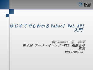 はじめてでもわかる Yahoo! Web API 入門   @yokkuns: 里　洋平 第 5 回 データマイニング +WEB  勉強会＠東京 2010/06/20   