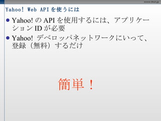 Yahoo! Web API を使うには Yahoo!のAPIを使用するには、アプリケーションIDが必要 Yahoo! デベロッパネットワークにいって、登録（無料）するだけ 