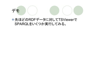 デモ

先ほどのRDFデータに対してTSViewerで
SPARQLをいくつか実行してみる。
 
