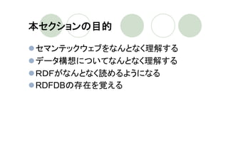 本セクションの目的

セマンテックウェブをなんとなく理解する
データ構想についてなんとなく理解する
ＲＤＦがなんとなく読めるようになる
RDFDBの存在を覚える
 