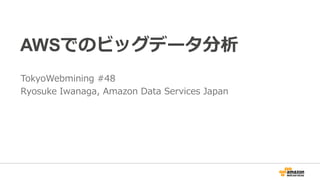 AWSでのビッグデータ分析
TokyoWebmining #48
Ryosuke Iwanaga, Amazon Data Services Japan
 