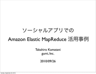 Amazon Elastic MapReduce
                             Takahiro Kamatani
                                 gumi, Inc.

                                2010/09/26


Sunday, September 26, 2010
 