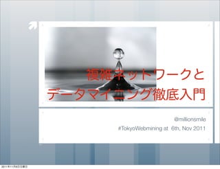 



                       複雑ネットワークと
                    データマイニング徹底入門
                                             @millionsmile
                         #TokyoWebmining at 6th, Nov 2011




2011年11月6日日曜日
 