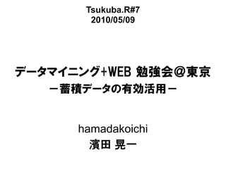 Tsukuba.R#7
        2010/05/09




データマイニング+WEB 勉強会＠東京
   －蓄積データの有効活用－


      hamadakoichi
        濱田 晃一
 