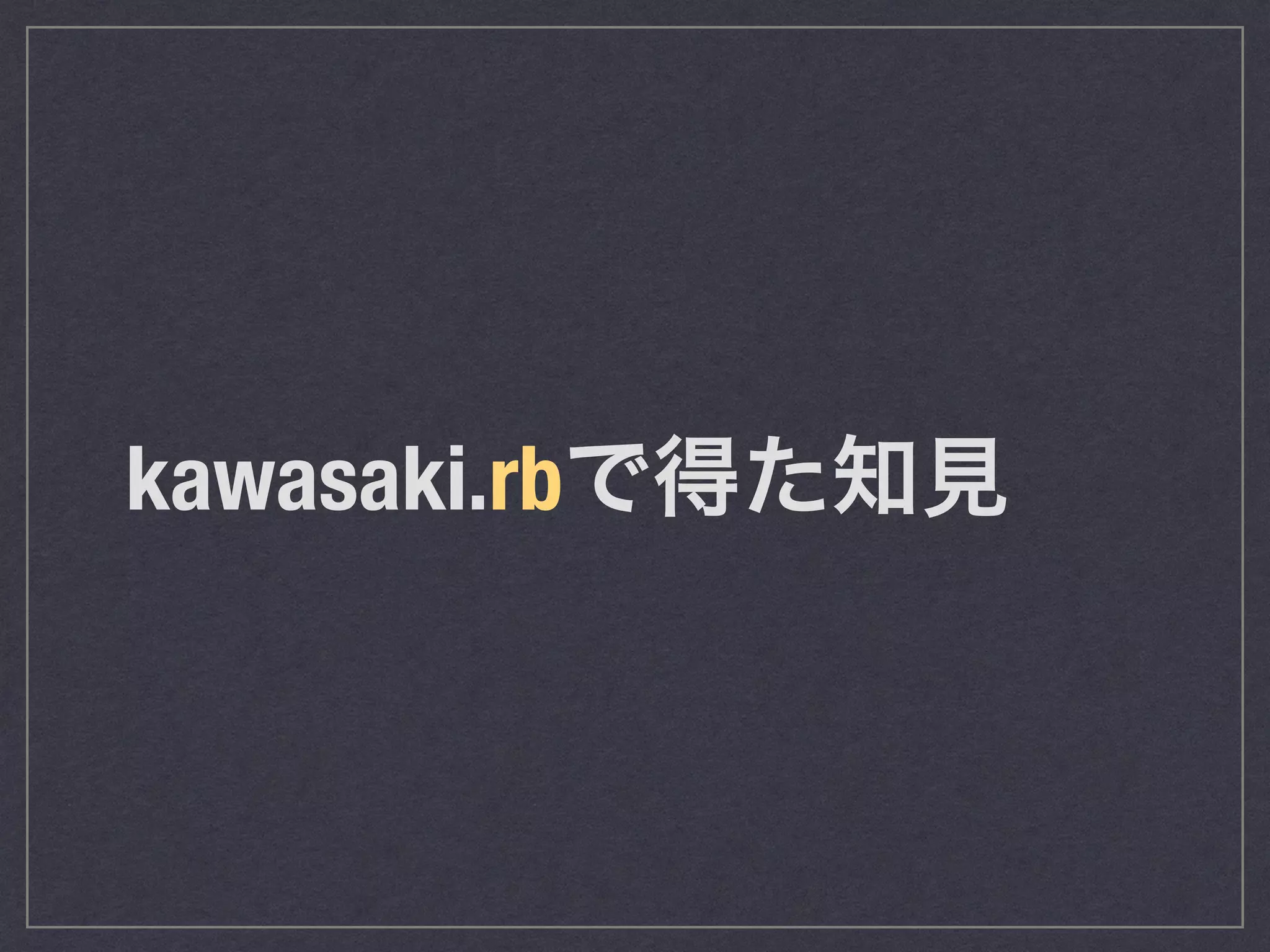 kawasaki.rbで得た知見 
 