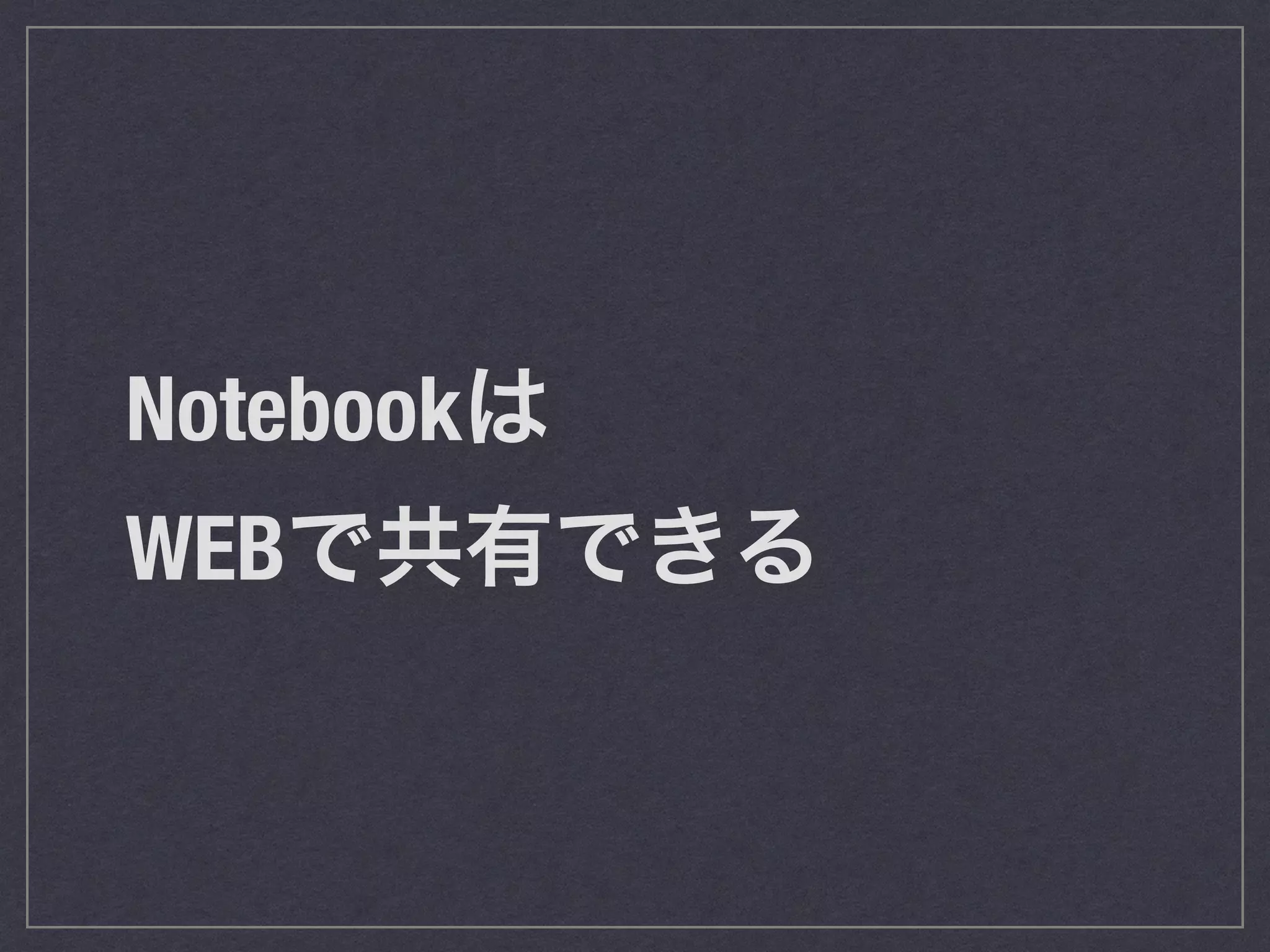 Notebookは 
WEBで共有できる 
 