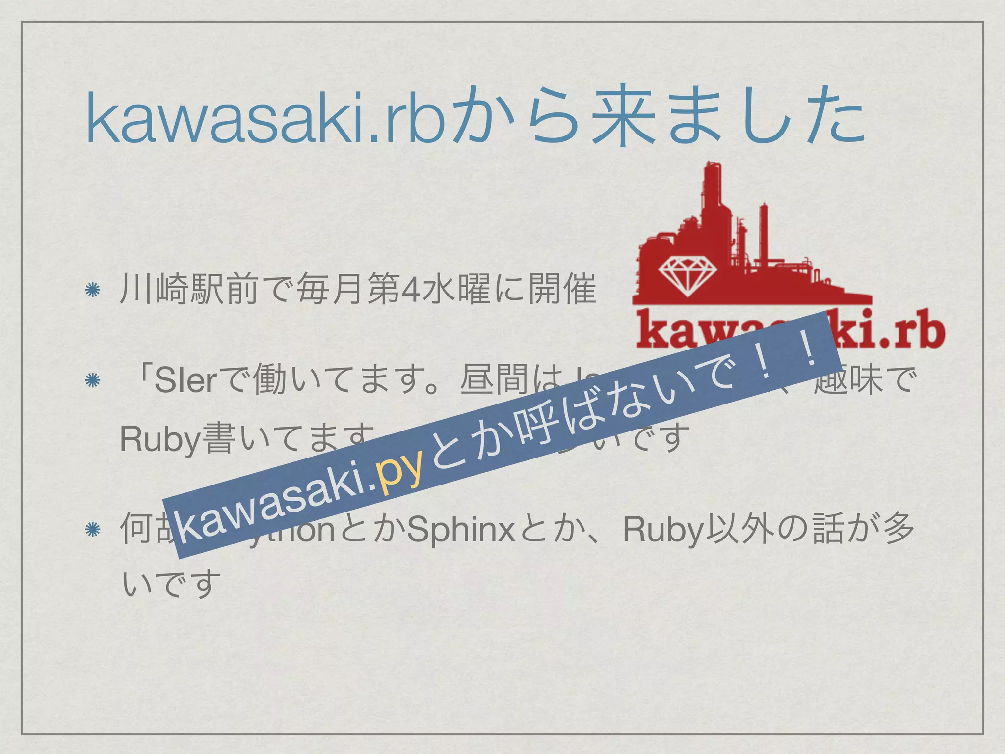 kawasaki.rbから来ました 
川崎駅前で毎月第4水曜に開催 
「で働いてます。昼間はないを書でい！！ 
SIerばJavaて、趣味で 
Ruby書いてますpy」っとてか人呼が多いです 
何故kawasaki.かPythonとかSphinxとか、Ruby以外の話が多 
いです 
 