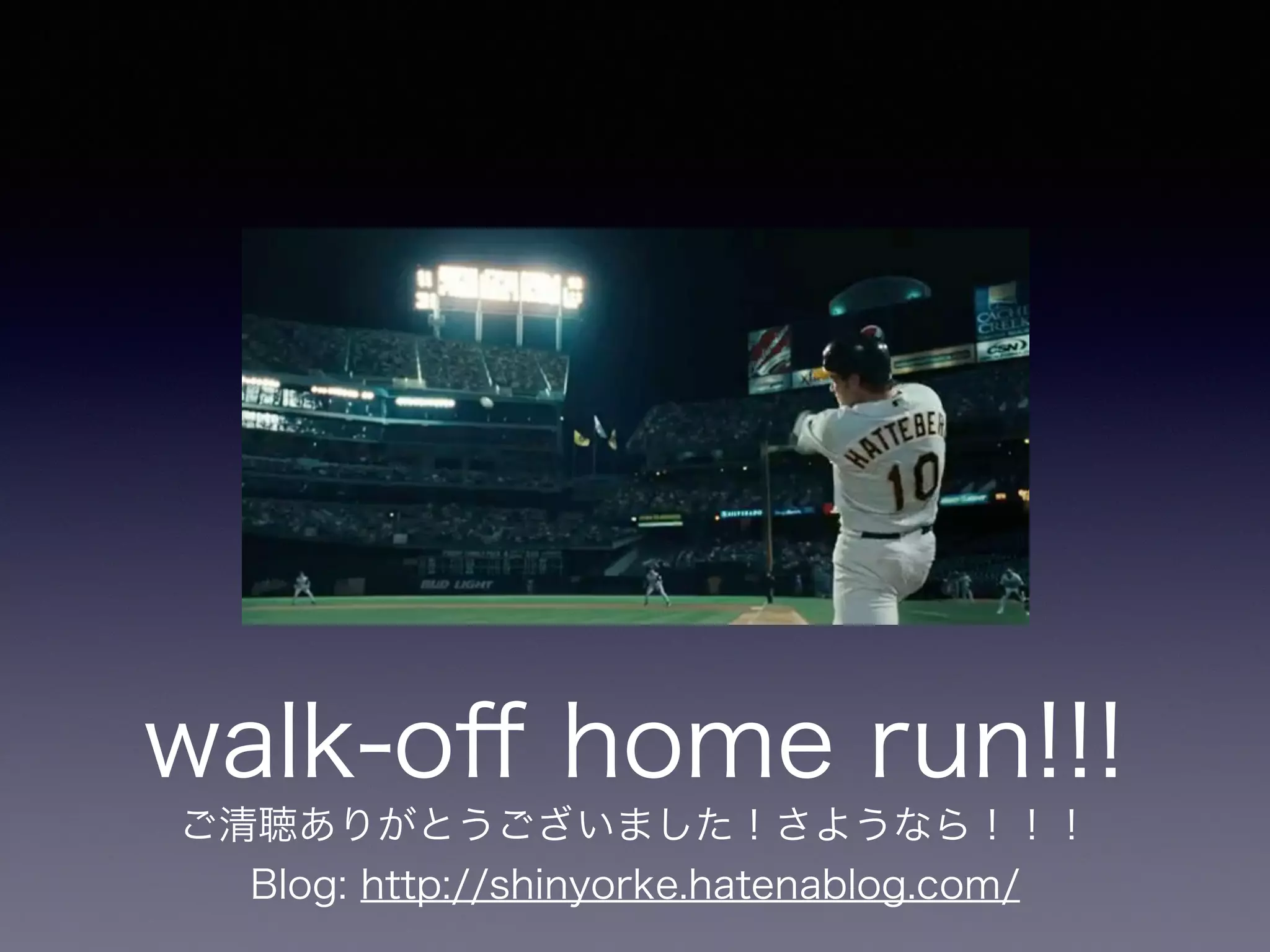 walk-off home run!!! 
ご清聴ありがとうございました！さようなら！！！ 
Blog: http://shinyorke.hatenablog.com/ 
