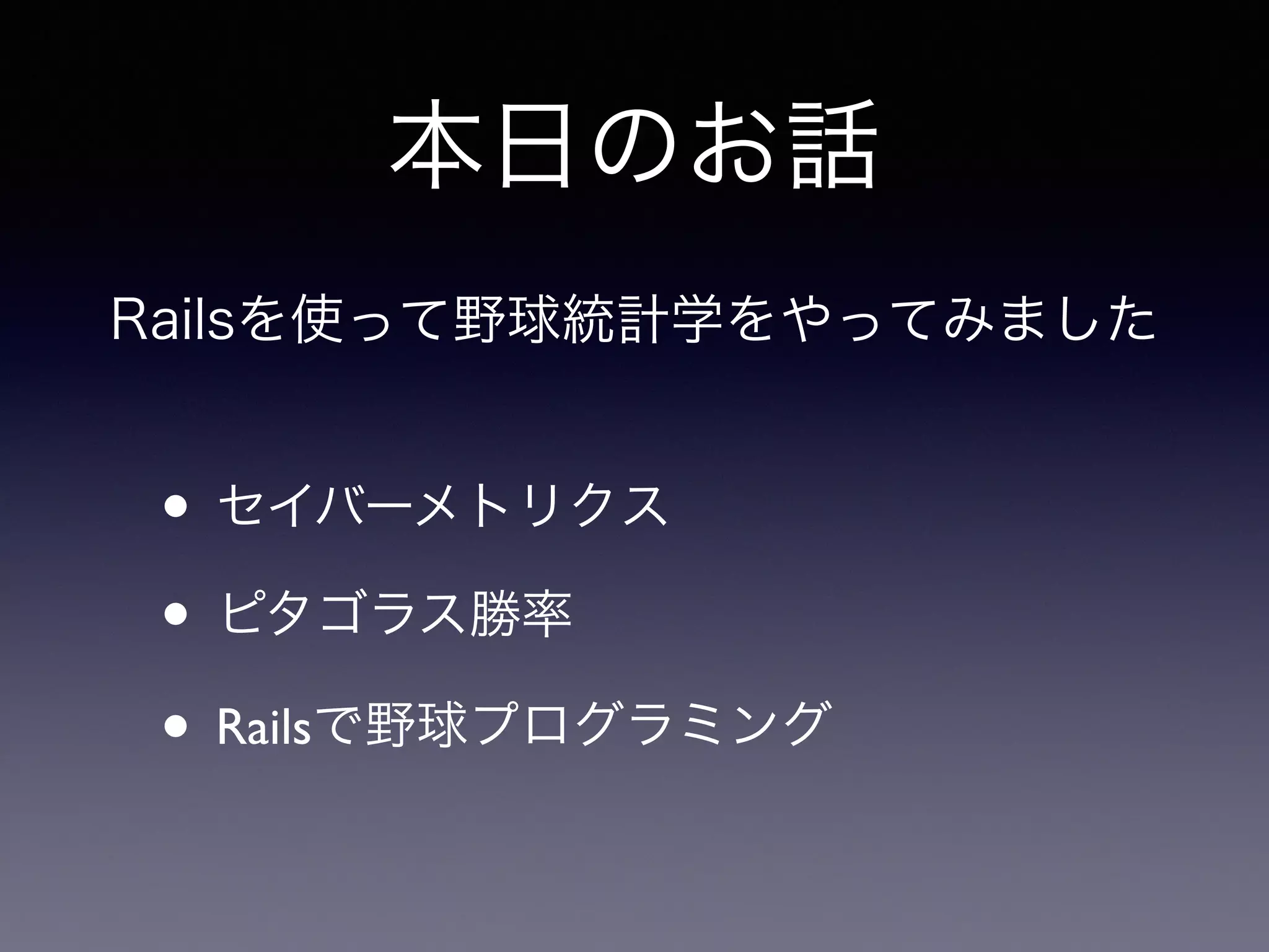 本日のお話 
Railsを使って野球統計学をやってみました 
• セイバーメトリクス 
• ピタゴラス勝率 
• Railsで野球プログラミング 
 